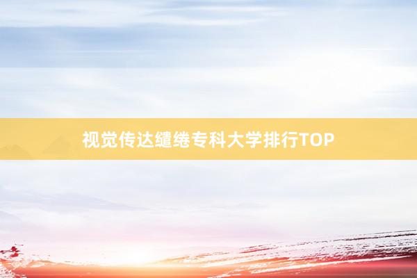 视觉传达缱绻专科大学排行TOP
