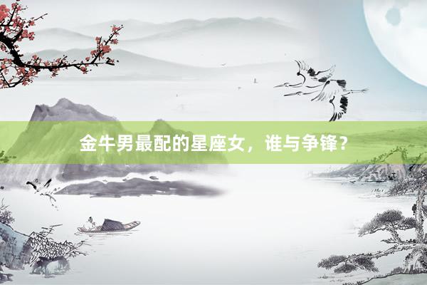 金牛男最配的星座女,谁与争锋?