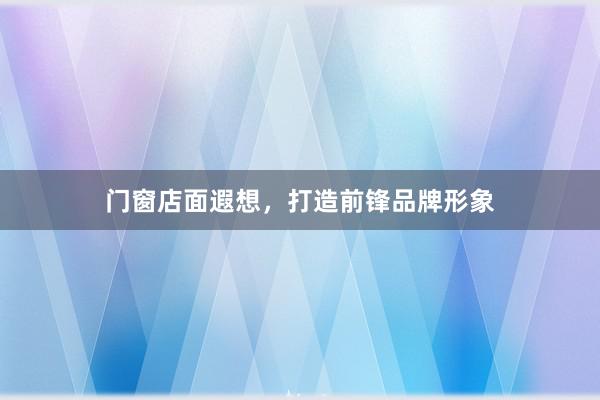 门窗店面遐想，打造前锋品牌形象