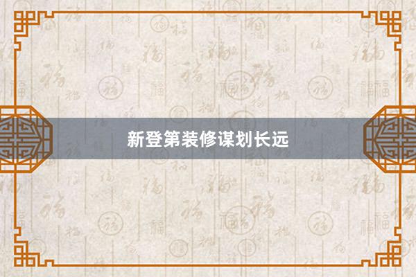 新登第装修谋划长远