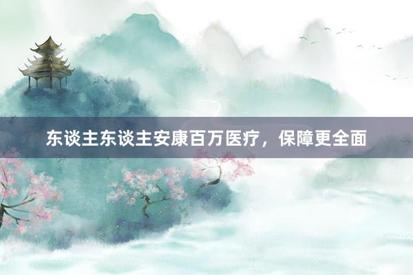 东谈主东谈主安康百万医疗，保障更全面