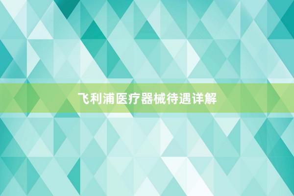 飞利浦医疗器械待遇详解