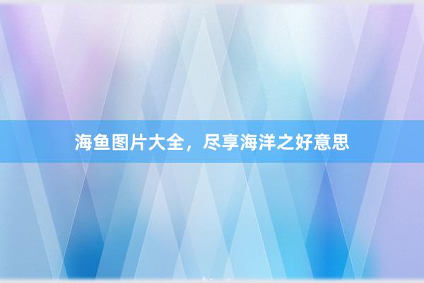 海鱼图片大全，尽享海洋之好意思