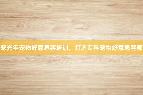 宠光年宠物好意思容培训，打造专科宠物好意思容师