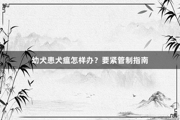 幼犬患犬瘟怎样办？要紧管制指南