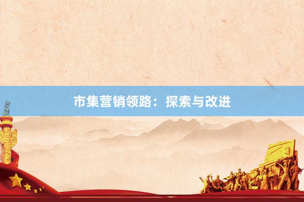 市集营销领路：探索与改进